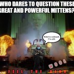 Wizard of Oz Powerful | WHO DARES TO QUESTION THESE GREAT AND POWERFUL MITTENS?! Biden's a schmuck.
I'm cold. W    O    O    L; F    E    E    L            T    H    E            B    E    R    N | image tagged in wizard of oz powerful,bernie mittens,bernie sitting,viral,bernie sanders mittens,mittens | made w/ Imgflip meme maker