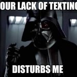 Your lack of faith disturbs me | YOUR LACK OF TEXTING; DISTURBS ME | image tagged in your lack of faith disturbs me | made w/ Imgflip meme maker