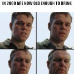 Time Waits For No One | THE MOMENT YOU REALIZE KIDS BORN IN 2000 ARE NOW OLD ENOUGH TO DRINK | image tagged in matt damon aging,2021,fffffffuuuuuuuuuuuu | made w/ Imgflip meme maker