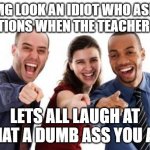 Pointing and laughing | OMG LOOK AN IDIOT WHO ASKS QUESTIONS WHEN THE TEACHER ASKS; LETS ALL LAUGH AT WHAT A DUMB ASS YOU ARE | image tagged in pointing and laughing | made w/ Imgflip meme maker