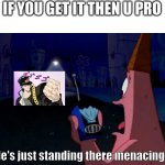 jojo meme | IF YOU GET IT THEN U PRO; He's just standing there menacingly! | image tagged in patrick he's just standing here menacingly,jojo's bizarre adventure,yeet,yee,yeet the child | made w/ Imgflip meme maker