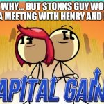 Henry Stonkmin | IDK WHY... BUT STONKS GUY WOULD LIKE A MEETING WITH HENRY AND ELLIE. | image tagged in capital gains | made w/ Imgflip meme maker