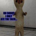 SCP-173 has snaped himself | HEY PUT DOWN MY TACO THATS MINE!!!!!! OH SORRY I ONLY ATE THE TACO... *SCP 173 HAS SNAPED HIMSELF* | image tagged in scp-173 has snaped himself | made w/ Imgflip meme maker