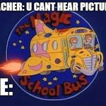 magic school bus | TEACHER: U CANT HEAR PICTURES; ME: | image tagged in magic school bus | made w/ Imgflip meme maker