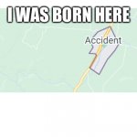 I was an accident | I WAS BORN HERE | image tagged in accident town | made w/ Imgflip meme maker