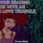 Its too cliche | WHEN YOUR READING A BOOK WITH AN ANNOYING LOVE TRIANGLE | image tagged in its too cliche | made w/ Imgflip meme maker