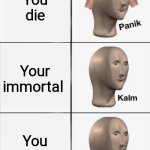 Kalm, Panik, Kalm, Kalm, wait what? PANIK!!!!! | Your immortal You die Your immortal You don't die They bury you anyway and you die | image tagged in kalm panik kalm kalm wait what panik | made w/ Imgflip meme maker