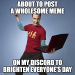 Sheldon | ABOUT TO POST A WHOLESOME MEME; ON MY DISCORD TO BRIGHTEN EVERYONE'S DAY | image tagged in sheldon | made w/ Imgflip meme maker