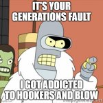 Kids today.....when will they learn? | IT'S YOUR GENERATIONS FAULT; I GOT ADDICTED TO HOOKERS AND BLOW | image tagged in bender,hookers and blow,future generations,kids today,live and learn | made w/ Imgflip meme maker