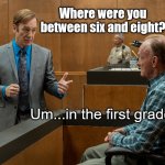 An Honest Witness | Where were you between six and eight? Um...in the first grade. | image tagged in better call saul,lawyer joke,funny,humor,jokes | made w/ Imgflip meme maker