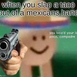 You've loco’d your last poco, compadre | when you slap a taco out of a mexicans hand | image tagged in you've loco d your last poco compadre | made w/ Imgflip meme maker