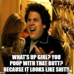 Superbad  | WHAT'S UP GIRL? YOU POOP WITH THAT BUTT? BECAUSE IT LOOKS LIKE SHIT!! | image tagged in superbad | made w/ Imgflip meme maker