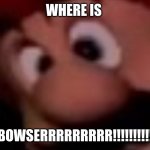 pissed mario | WHERE IS; BOWSERRRRRRRRR!!!!!!!!!! | image tagged in pissed mario | made w/ Imgflip meme maker