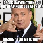 Tom Hanks Finger Guns | CROSS LAWYER: "THEN YOU POINTED A FINGER GUN AT THEM?!"; SAZAR: "YOU BETCHA!" | image tagged in tom hanks finger guns | made w/ Imgflip meme maker