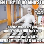 Am I wrong? | WHEN I TRY TO DO MHA STUNTS; That one girl: Ma'am have you never heard of shifting? Doctor: When are you gonna realize MHA isn't real; Everyone else: WHAT?! NEVER SAY THAT! MHA IS AWESOME | image tagged in injured guy | made w/ Imgflip meme maker