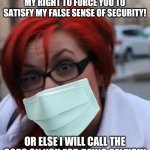 Pro-mask Karen SJW threatens you with the cops | PUT A MASK ON AND RESPECT MY RIGHT TO FORCE YOU TO SATISFY MY FALSE SENSE OF SECURITY! OR ELSE I WILL CALL THE COPS ON YOU FOR BEING SELFISH! | image tagged in sjw triggered,karen,masks,hysteria | made w/ Imgflip meme maker