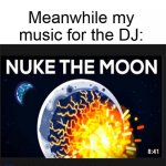 Honestly, it's quite a good tune. | Everyone else's music for the DJ: *billie eilish, etc*; Meanwhile my music for the DJ: | image tagged in nuke the moon | made w/ Imgflip meme maker