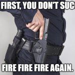Doubt? | IF AT FIRST, YOU DON'T SUCCEED; FIRE FIRE FIRE AGAIN. | image tagged in cop gun drawn | made w/ Imgflip meme maker