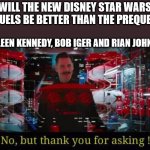 "Well, this was a Disapointment!" | WILL THE NEW DISNEY STAR WARS SEQUELS BE BETTER THAN THE PREQUELS? KATHLEEN KENNEDY, BOB IGER AND RIAN JOHNSON: | image tagged in no but thank you for asking,starwarstheforceawakens | made w/ Imgflip meme maker