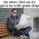 i hate school i just want to make music | me when i find out it's illegal to be a 6th grade dropout | image tagged in looks like i'm about to break the law | made w/ Imgflip meme maker
