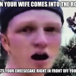 Unspeakables face is funny my guy | WHEN YOUR WIFE COMES INTO THE ROOM, AND EATS YOUR CHEESECAKE RIGHT IN FRONT OFF YOUR FACE | image tagged in unspeakable face | made w/ Imgflip meme maker