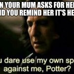 snape meme | WHEN YOUR MUM ASKS FOR HELP TO CLEAN AND YOU REMIND HER IT'S HER HOUSE. | image tagged in snape meme | made w/ Imgflip meme maker