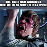 this sad to me :( it happen :/ | THAT FACE I MAKE WHEN NOT A SINGLE ONE OF MY MEMES GETS AN UPVOTE: | image tagged in nooo,wow such tag,funny,memes,yoyoyo,heyo | made w/ Imgflip meme maker