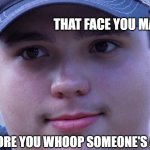 that face you make | THAT FACE YOU MAKE; BEFORE YOU WHOOP SOMEONE'S ASS | image tagged in that face you make | made w/ Imgflip meme maker