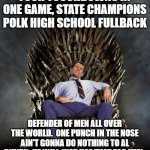 Al Bundy's Game of Thrones | FOUR TOUCHDOWNS IN ONE GAME, STATE CHAMPIONS POLK HIGH SCHOOL FULLBACK; DEFENDER OF MEN ALL OVER THE WORLD.  ONE PUNCH IN THE NOSE AIN'T GONNA DO NOTHING TO AL BUNDY.  HE WILL JUST USE THAT FOR FUEL. | image tagged in al bundy's game of thrones | made w/ Imgflip meme maker