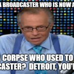 Larry King today | "SO, AM I A BROADCASTER WHO IS NOW A CORPSE? OR A CORPSE WHO USED TO BE A BROADCASTER?  DETROIT, YOU'RE LIVE." | image tagged in larry king | made w/ Imgflip meme maker