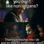 Im tired of pretending its not | you don't like non-vegans? Thatveganteacher:Yes I do and Im tired of pretending I don't | image tagged in im tired of pretending its not | made w/ Imgflip meme maker