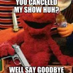 Gangsta Elmo | YOU CANCELED MY SHOW HUH? WELL SAY GOODBYE | image tagged in gangsta elmo | made w/ Imgflip meme maker