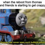 Thomas and his reboot | when the reboot from thomas and friends is starting to get crappy; Thomas has never seen such bullshit before | image tagged in angry thomas,thomas had never seen such bullshit before | made w/ Imgflip meme maker