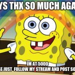 Join My Stream Please | GUYS THX SO MUCH AGAIN; IM AT 5000
AND PLEASE JUST  FOLLOW MY STREAM AND POST SOMETHING | image tagged in spongbob | made w/ Imgflip meme maker
