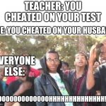 yes | TEACHER: YOU CHEATED ON YOUR TEST; ME: YOU CHEATED ON YOUR HUSBAND; EVERYONE ELSE: | image tagged in ooooooohhhhh,memes,funny,roasted,teacher | made w/ Imgflip meme maker