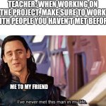 I’ve never met this man in my life | TEACHER: WHEN WORKING ON THE PROJECT, MAKE SURE TO WORK WITH PEOPLE YOU HAVEN'T MET BEFORE; ME TO MY FRIEND | image tagged in i ve never met this man in my life | made w/ Imgflip meme maker