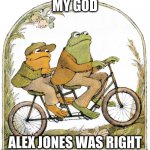 frog AND toad | MY GOD; ALEX JONES WAS RIGHT | image tagged in frog and toad,alex jones,two happy frogs,gay frogs,conspiracy theory,harambe | made w/ Imgflip meme maker