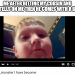 the monster I have become | ME AFTER HITTING MY COUSIN AND HE TELLS ON ME THEN HE COMES WITH A BELT | image tagged in the monster i have become | made w/ Imgflip meme maker