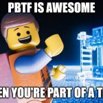 Lego Movie | PBTF IS AWESOME; WHEN YOU'RE PART OF A TEAM | image tagged in lego movie | made w/ Imgflip meme maker