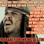 The Weller Brothers Supplied Whalers | WHO IS THIS "WELLERMAN" AND WHY DO WE HAVE TO WAIT ON HIM FOR OUR SUGAR, TEA AND RUM? SHOULDN'T WE HAVE A BACK UP PLAN?  WE'RE ALREADY WAITING ON WELLERMAN SO HE'S NOT RELIABLE.  I DON'T THINK WE SHOULD TRUST HIM; HE'S PROBABLY DRINKING ALL THE RUM; WHO'S IDEA WAS IT TO TRUST WELLERMAN ? | image tagged in captain jack sparrow,memes,sea shanty,wellerman,tik tok,tiktok | made w/ Imgflip meme maker