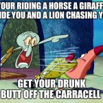 drunk men am i right | YOUR RIDING A HORSE A GIRAFFE BESIDE YOU AND A LION CHASING YOU... GET YOUR DRUNK BUTT OFF THE CARRACELL | image tagged in yelling squidward | made w/ Imgflip meme maker