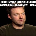 Sad ben affleck | INTROVERTS WHEN EVERYONE DECIDED TO KEEP MAKING SMALL TALK JUST WITH MASKS ON | image tagged in sad ben affleck | made w/ Imgflip meme maker