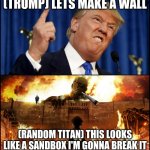 Donald Trump's wall VS. Attack on Titan | (TRUMP) LETS MAKE A WALL; (RANDOM TITAN) THIS LOOKS LIKE A SANDBOX I'M GONNA BREAK IT | image tagged in donald trump's wall vs attack on titan | made w/ Imgflip meme maker