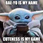Baby Yoda Cuteness | BAE-YO IS MY NAME; CUTENESS IS MY GAME | image tagged in baby yoda drinking soup | made w/ Imgflip meme maker