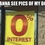 0 interest | WANNA SEE PICS OF MY DOG | image tagged in 0 interest | made w/ Imgflip meme maker