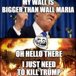 colossal titan raids trum[ | MY WALL IS BIGGER THAN WALL MARIA; OH HELLO THERE; I JUST NEED TO KILL TRUMP | image tagged in donald trump's wall vs attack on titan | made w/ Imgflip meme maker