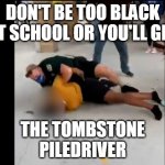 Liberty piledriver | DON'T BE TOO BLACK AT SCHOOL OR YOU'LL GET; THE TOMBSTONE PILEDRIVER | image tagged in liberty high school cop,man triggered at school,school sucks,black white week,white supremacy,dirty cops | made w/ Imgflip meme maker