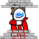 MelunXD | THE FACE YOU MAKE WHEN YOU HOPE YOUR PARENTS DON'T REMEMBER YOU HAVE TO DO SCHOOL WORK; AND THEN ASK YOU IF YOU'VE DONE IT YET AND YOU TRY TO KEEP CALM SO YOU CAN LIE | image tagged in melunxd | made w/ Imgflip meme maker