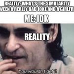 it's the hard truth | REALITY: WHAT'S THE SIMULARITY BETWEEN A REALLY BAD JOKE AND A GIRLFRIEND; ME: IDK; REALITY | image tagged in you wouldn't get it spacing,truth,won't get a girlfriend,hard truth,ouch | made w/ Imgflip meme maker