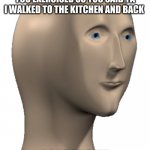 Meme Man | WHEN YOUR MOM ASKS YOU IF YOU EXERCISED SO YOU SAID YA I WALKED TO THE KITCHEN AND BACK ECKSERSIZE | image tagged in meme man | made w/ Imgflip meme maker